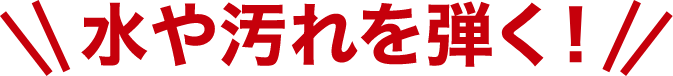 水や汚れを弾く!