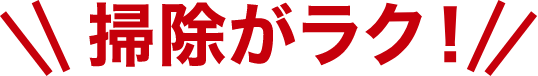 掃除がラク!